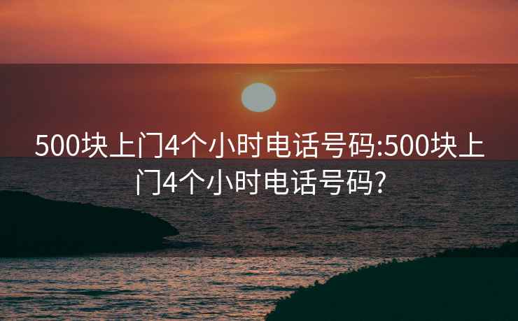 500块上门4个小时电话号码:500块上门4个小时电话号码?