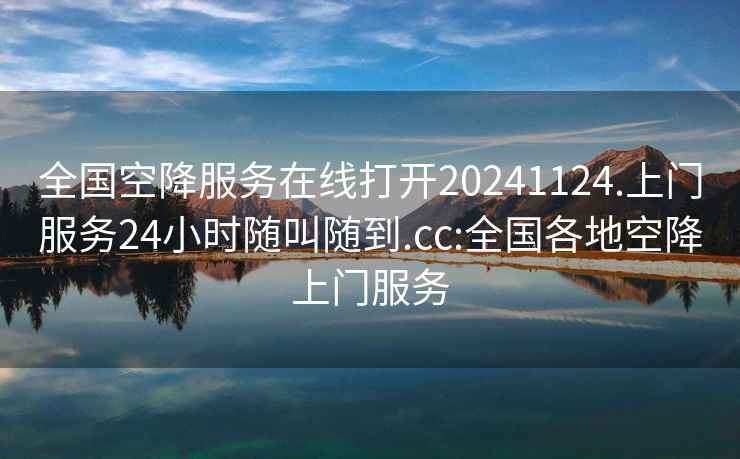 全国空降服务在线打开20241124.上门服务24小时随叫随到.cc:全国各地空降上门服务