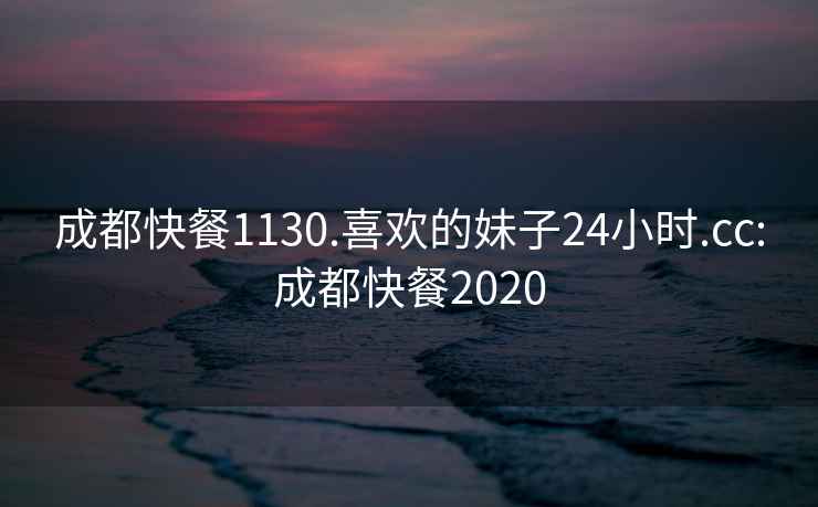 成都快餐1130.喜欢的妹子24小时.cc:成都快餐2020