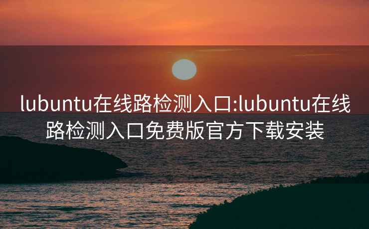 lubuntu在线路检测入口:lubuntu在线路检测入口免费版官方下载安装