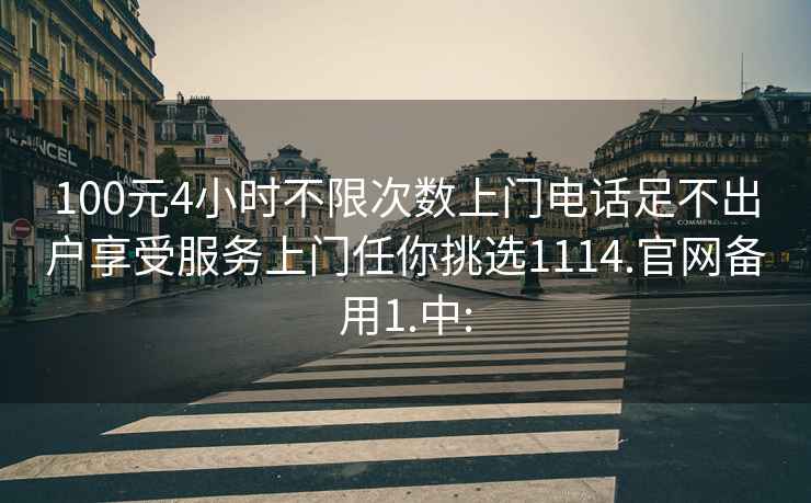 100元4小时不限次数上门电话足不出户享受服务上门任你挑选1114.官网备用1.中: