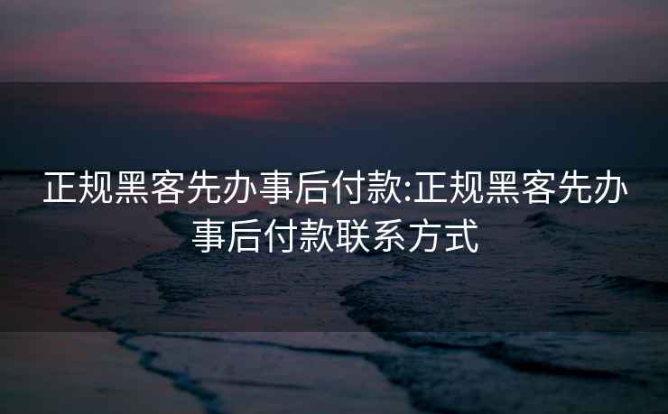 正规黑客先办事后付款:正规黑客先办事后付款联系方式