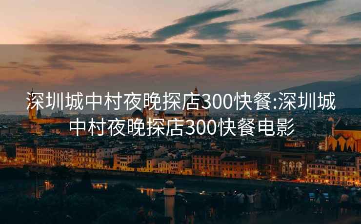 深圳城中村夜晚探店300快餐:深圳城中村夜晚探店300快餐电影