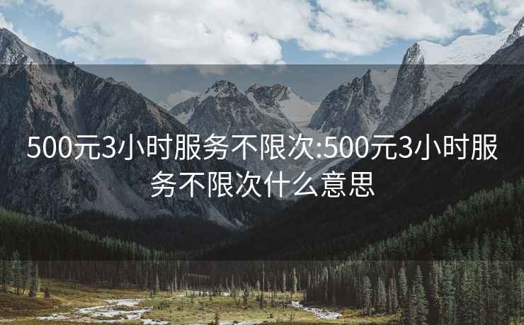 500元3小时服务不限次:500元3小时服务不限次什么意思