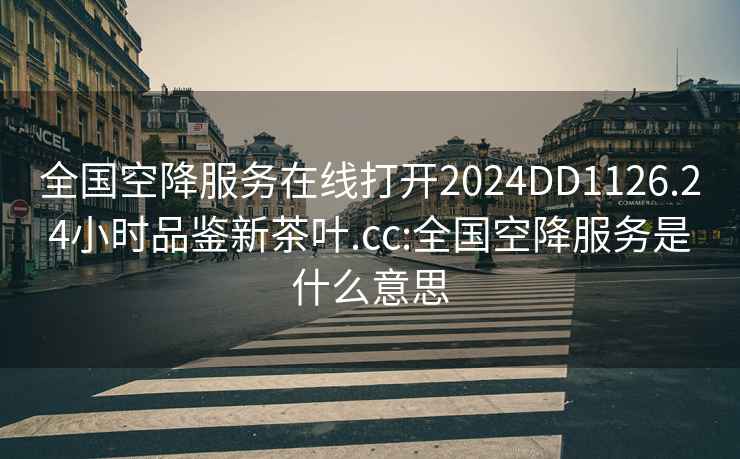 全国空降服务在线打开2024DD1126.24小时品鉴新茶叶.cc:全国空降服务是什么意思