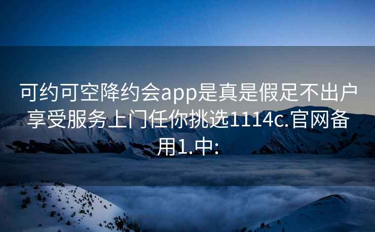 可约可空降约会app是真是假足不出户享受服务上门任你挑选1114c.官网备用1.中: