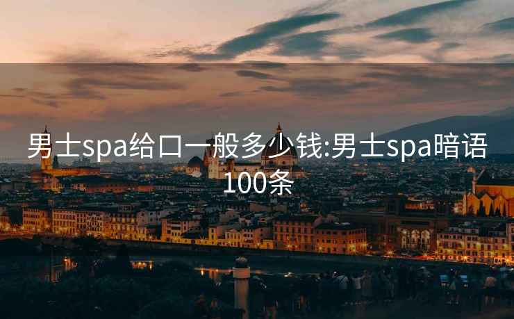 男士spa给口一般多少钱:男士spa暗语100条