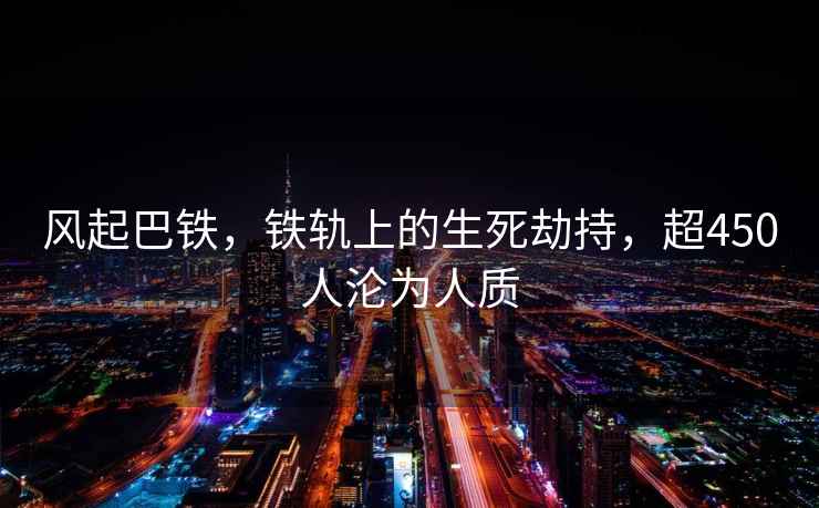 风起巴铁，铁轨上的生死劫持，超450人沦为人质