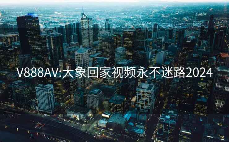 V888AV:大象回家视频永不迷路2024