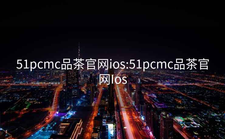 51pcmc品茶官网ios:51pcmc品茶官网Ios