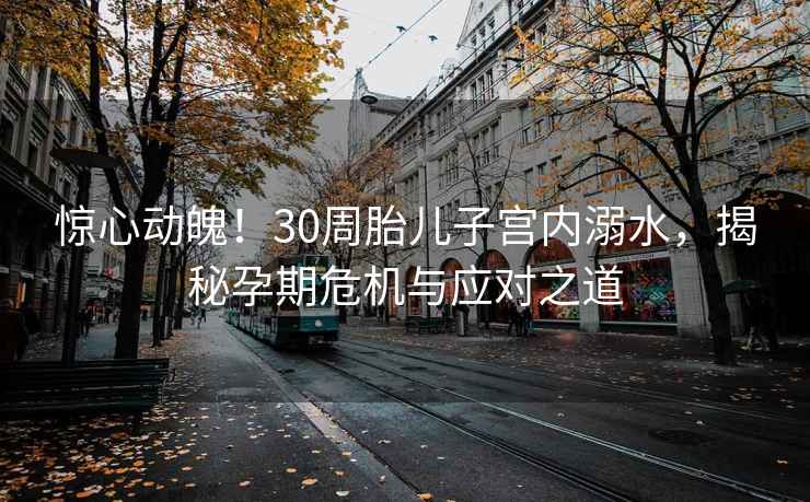 惊心动魄！30周胎儿子宫内溺水，揭秘孕期危机与应对之道