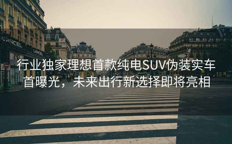 行业独家理想首款纯电SUV伪装实车首曝光，未来出行新选择即将亮相