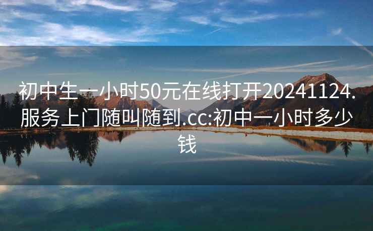 初中生一小时50元在线打开20241124.服务上门随叫随到.cc:初中一小时多少钱