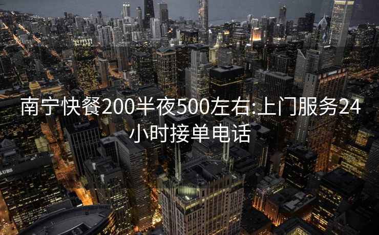 南宁快餐200半夜500左右:上门服务24小时接单电话