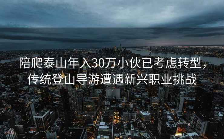 陪爬泰山年入30万小伙已考虑转型，传统登山导游遭遇新兴职业挑战