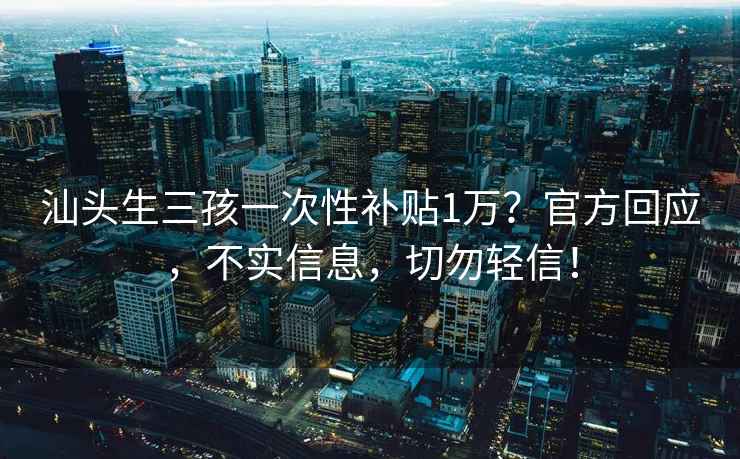 汕头生三孩一次性补贴1万？官方回应，不实信息，切勿轻信！