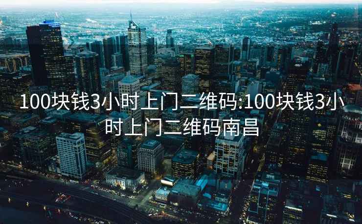 100块钱3小时上门二维码:100块钱3小时上门二维码南昌