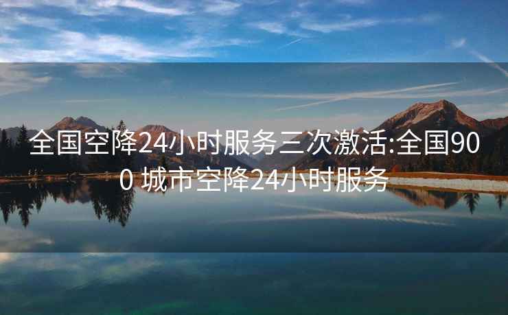 全国空降24小时服务三次激活:全国900 城市空降24小时服务