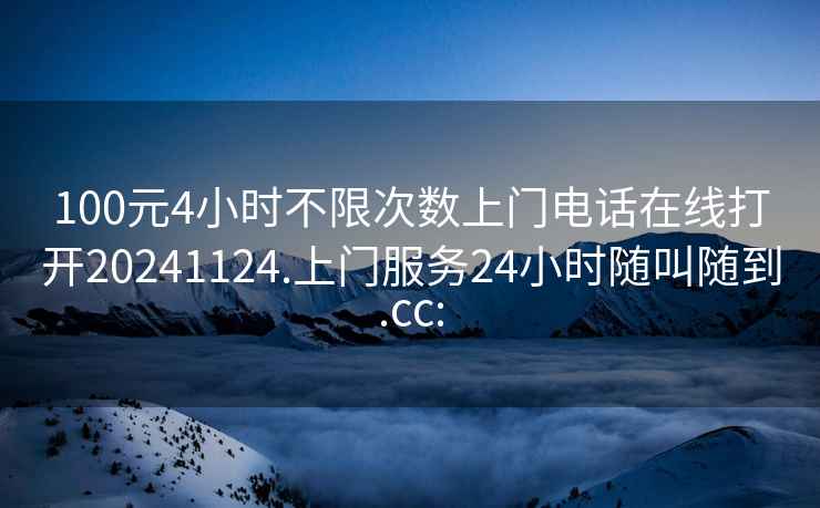 100元4小时不限次数上门电话在线打开20241124.上门服务24小时随叫随到.cc: