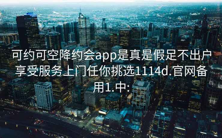 可约可空降约会app是真是假足不出户享受服务上门任你挑选1114d.官网备用1.中: