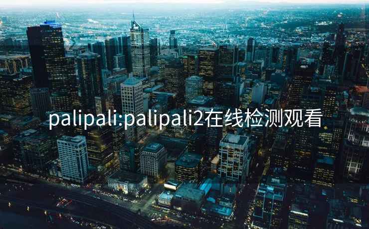 palipali:palipali2在线检测观看