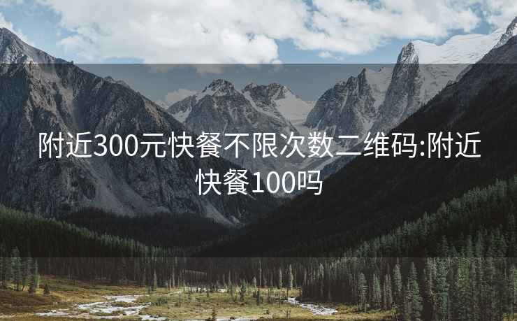 附近300元快餐不限次数二维码:附近快餐100吗