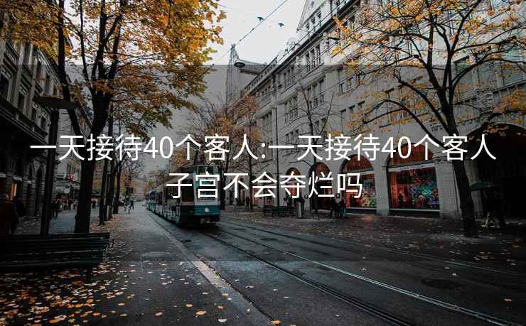 一天接待40个客人:一天接待40个客人子宫不会夺烂吗