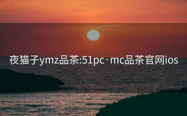 夜猫子ymz品茶:51pc·mc品茶官网ios