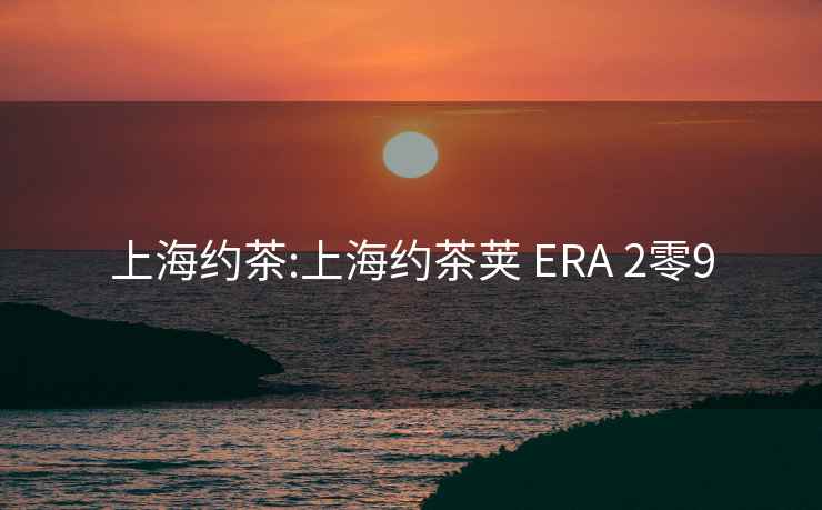 上海约茶:上海约茶荚 ERA 2零9