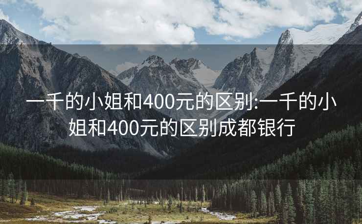 一千的小姐和400元的区别:一千的小姐和400元的区别成都银行