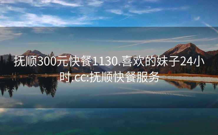 抚顺300元快餐1130.喜欢的妹子24小时.cc:抚顺快餐服务