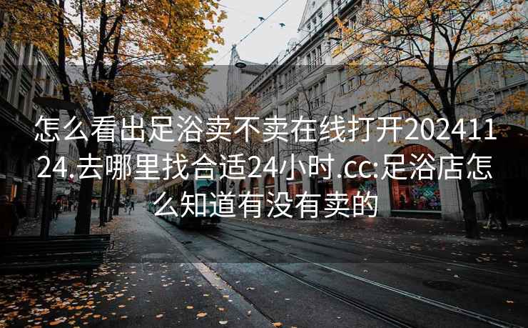 怎么看出足浴卖不卖在线打开20241124.去哪里找合适24小时.cc:足浴店怎么知道有没有卖的