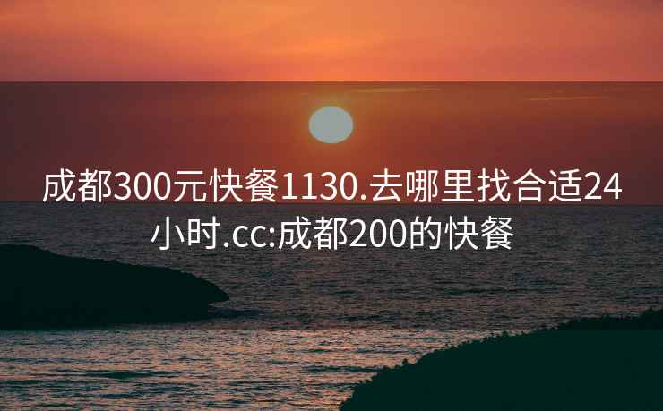 成都300元快餐1130.去哪里找合适24小时.cc:成都200的快餐