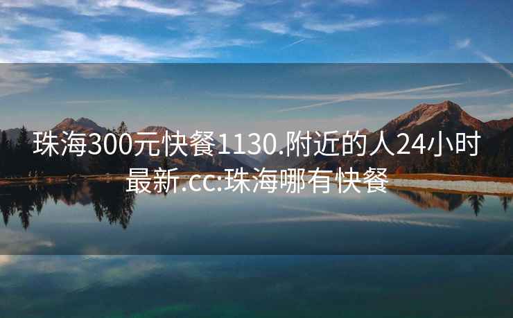 珠海300元快餐1130.附近的人24小时最新.cc:珠海哪有快餐