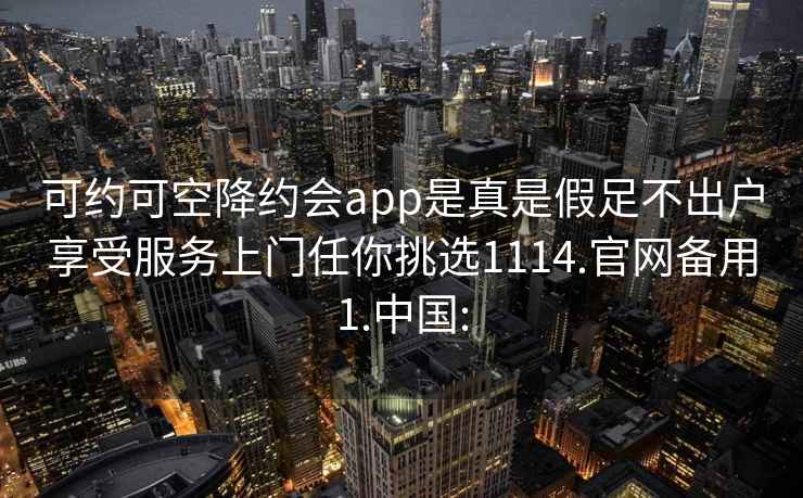 可约可空降约会app是真是假足不出户享受服务上门任你挑选1114.官网备用1.中国: