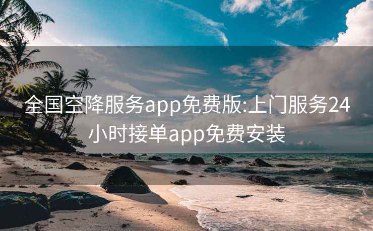 全国空降服务app免费版:上门服务24小时接单app免费安装