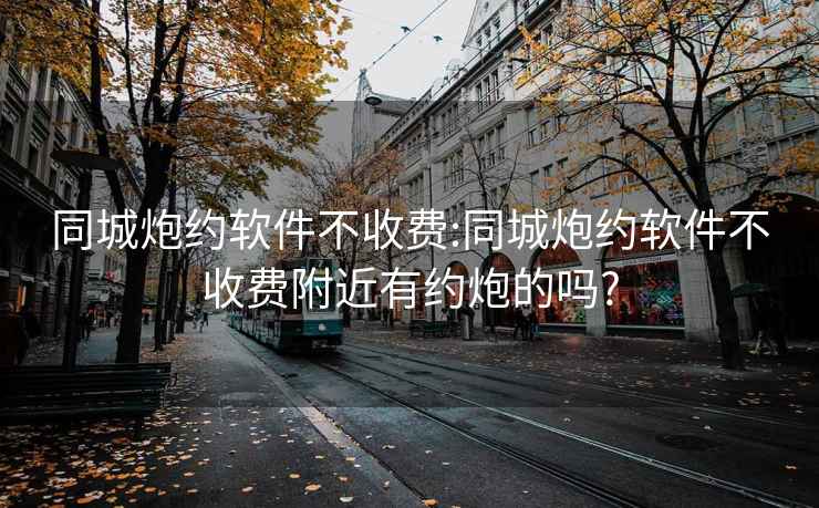 同城炮约软件不收费:同城炮约软件不收费附近有约炮的吗?