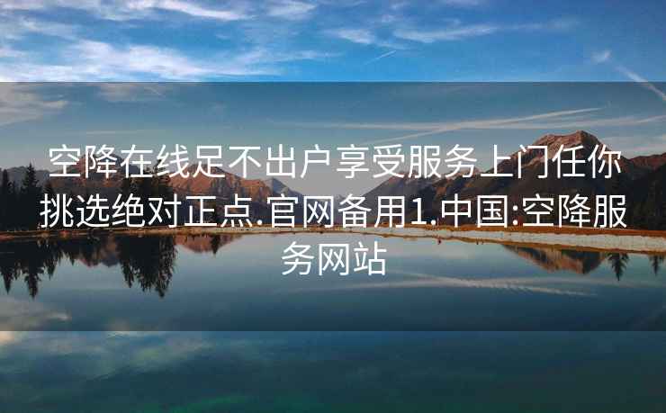 空降在线足不出户享受服务上门任你挑选绝对正点.官网备用1.中国:空降服务网站