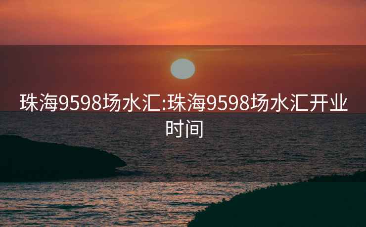 珠海9598场水汇:珠海9598场水汇开业时间