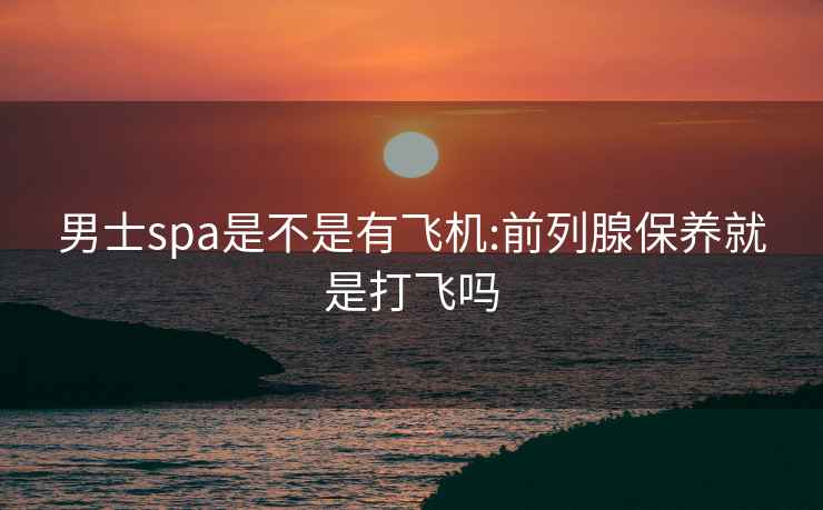 男士spa是不是有飞机:前列腺保养就是打飞吗