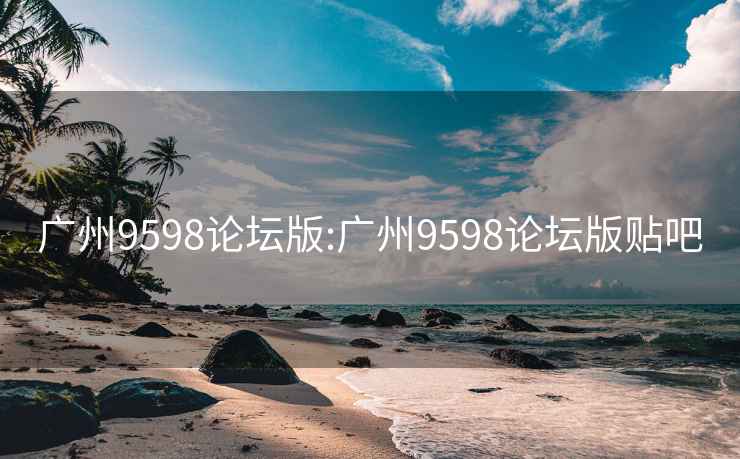 广州9598论坛版:广州9598论坛版贴吧