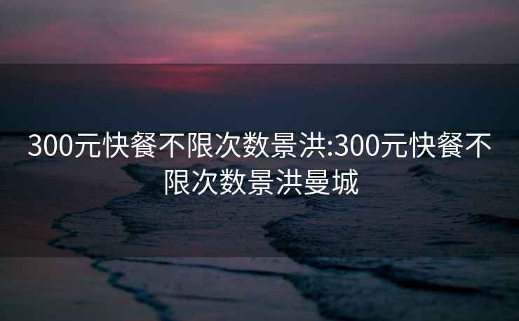 300元快餐不限次数景洪:300元快餐不限次数景洪曼城