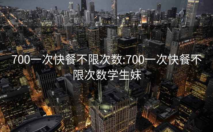 700一次快餐不限次数:700一次快餐不限次数学生妹