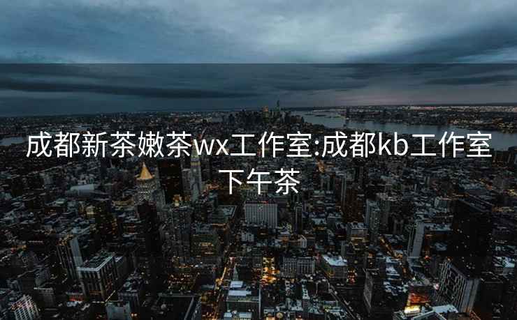 成都新茶嫩茶wx工作室:成都kb工作室下午茶