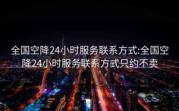 全国空降24小时服务联系方式:全国空降24小时服务联系方式只约不卖