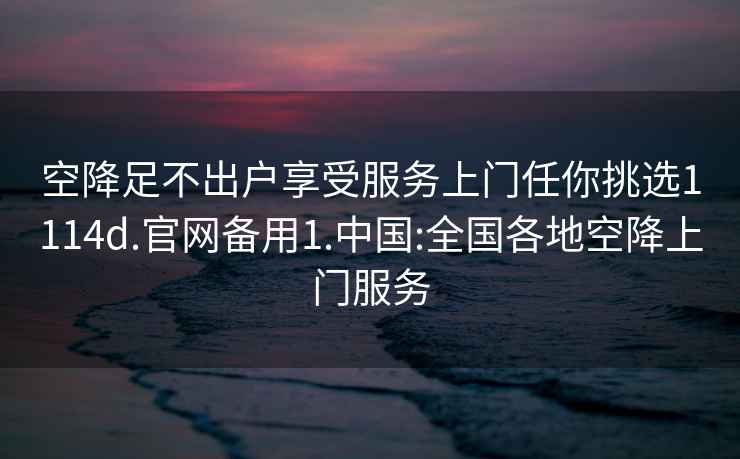 空降足不出户享受服务上门任你挑选1114d.官网备用1.中国:全国各地空降上门服务