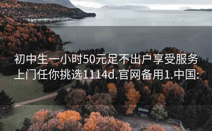 初中生一小时50元足不出户享受服务上门任你挑选1114d.官网备用1.中国: