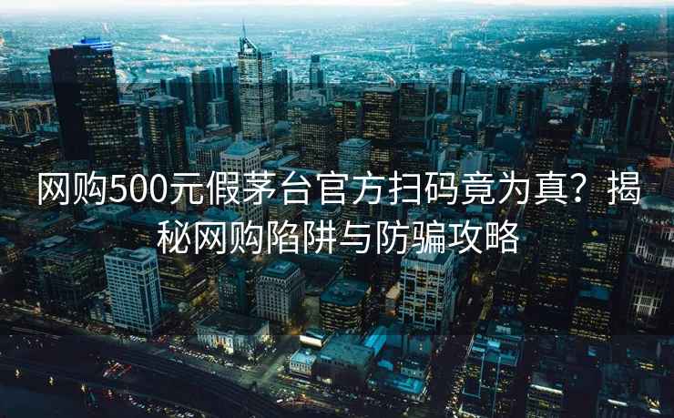 网购500元假茅台官方扫码竟为真？揭秘网购陷阱与防骗攻略