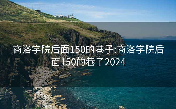 商洛学院后面150的巷子:商洛学院后面150的巷子2024