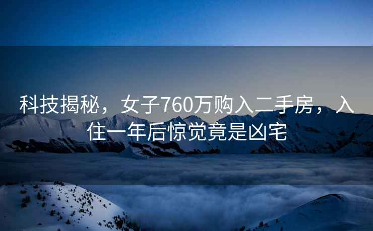 科技揭秘，女子760万购入二手房，入住一年后惊觉竟是凶宅